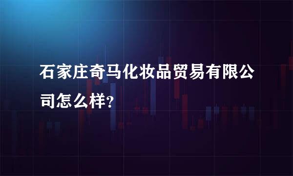 石家庄奇马化妆品贸易有限公司怎么样？