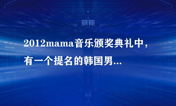 2012mama音乐颁奖典礼中，有一个提名的韩国男团的歌曲，歌曲高潮音比较