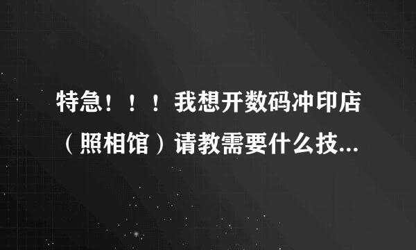 特急！！！我想开数码冲印店（照相馆）请教需要什么技术、设备，投资要多少钱？