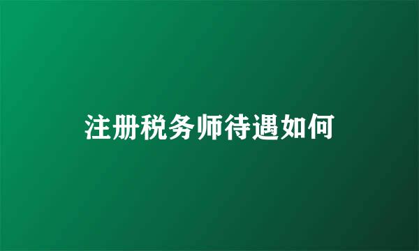 注册税务师待遇如何