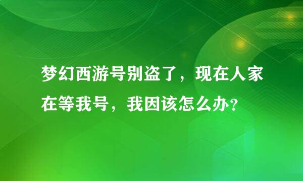 梦幻西游号别盗了，现在人家在等我号，我因该怎么办？