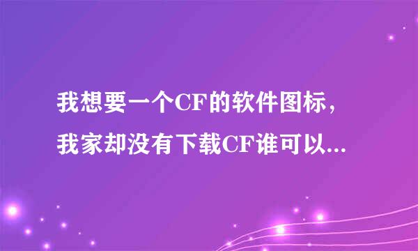 我想要一个CF的软件图标，我家却没有下载CF谁可以上传一个啊！