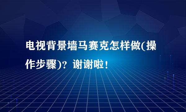 电视背景墙马赛克怎样做(操作步骤)？谢谢啦！