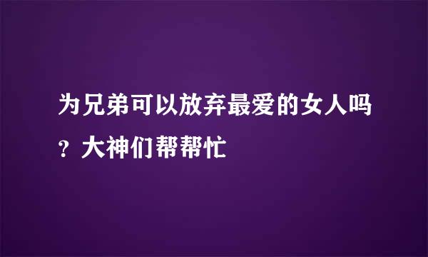 为兄弟可以放弃最爱的女人吗？大神们帮帮忙