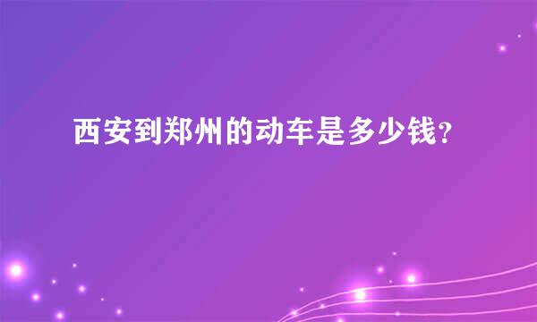 西安到郑州的动车是多少钱？