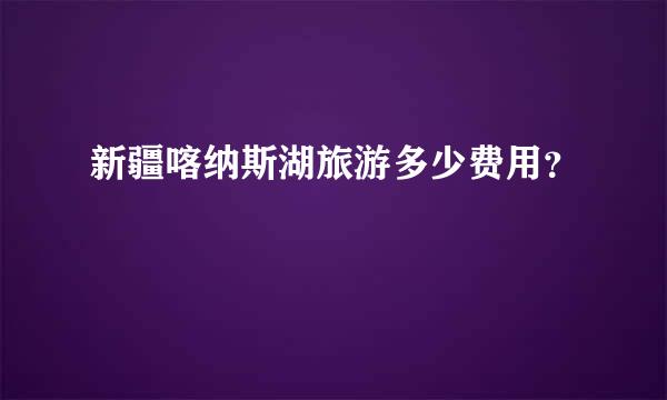 新疆喀纳斯湖旅游多少费用？