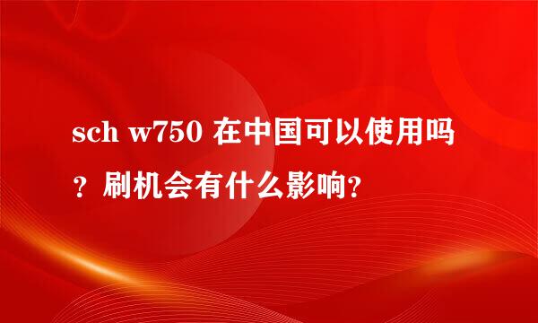 sch w750 在中国可以使用吗？刷机会有什么影响？