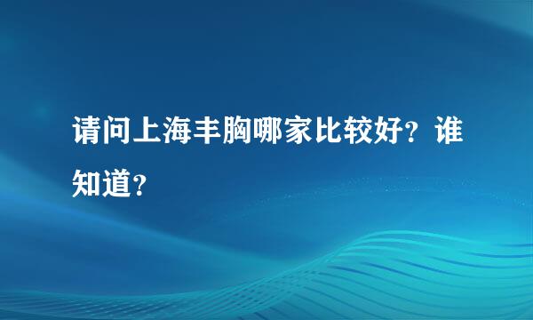 请问上海丰胸哪家比较好？谁知道？