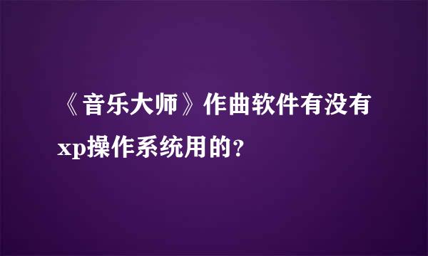 《音乐大师》作曲软件有没有xp操作系统用的？