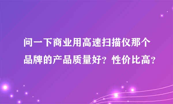 问一下商业用高速扫描仪那个品牌的产品质量好？性价比高？