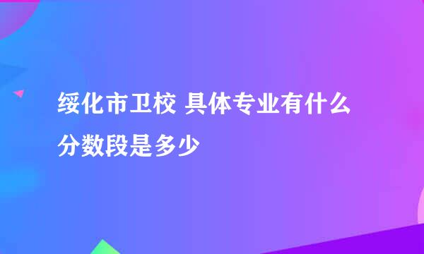 绥化市卫校 具体专业有什么 分数段是多少