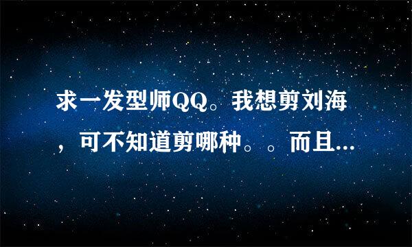 求一发型师QQ。我想剪刘海，可不知道剪哪种。。而且有个很重要的问题，我还是个自然卷。。。