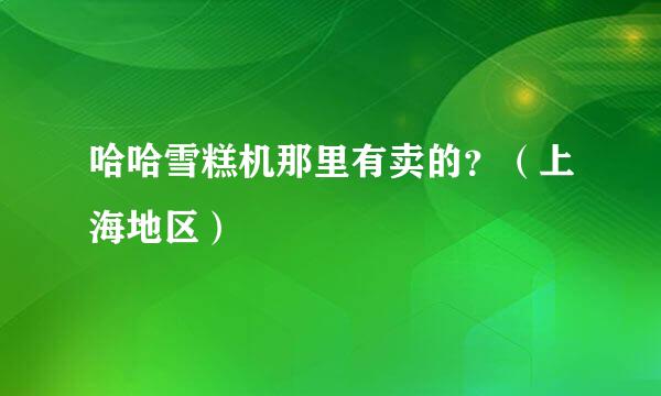 哈哈雪糕机那里有卖的？（上海地区）