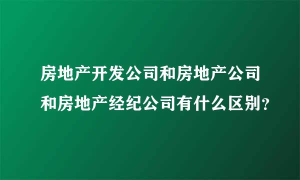 房地产开发公司和房地产公司和房地产经纪公司有什么区别？