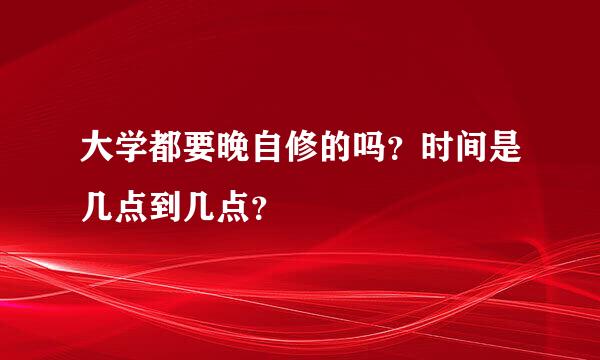 大学都要晚自修的吗？时间是几点到几点？