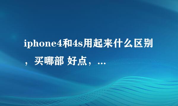 iphone4和4s用起来什么区别，买哪部 好点，他们说都差不多的。我也主要玩qq上上网 看看小说之类的、游...