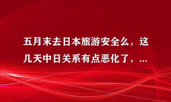 五月末去日本旅游安全么，这几天中日关系有点恶化了，那个时候樱花还有么