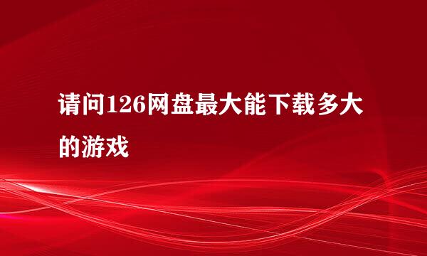 请问126网盘最大能下载多大的游戏