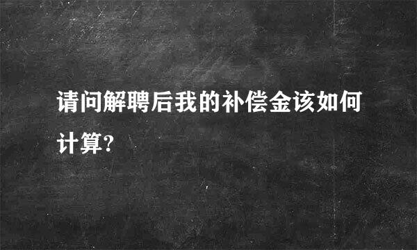 请问解聘后我的补偿金该如何计算?