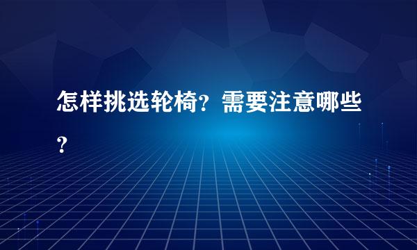 怎样挑选轮椅？需要注意哪些？