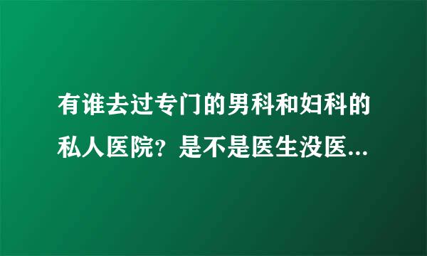 有谁去过专门的男科和妇科的私人医院？是不是医生没医德特坑人？还治不好病？探讨下吧？