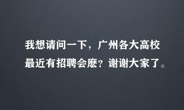 我想请问一下，广州各大高校最近有招聘会麽？谢谢大家了。