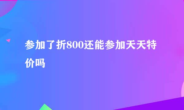 参加了折800还能参加天天特价吗