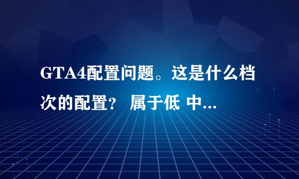 GTA4配置问题。这是什么档次的配置？ 属于低 中低 中 ？谢谢