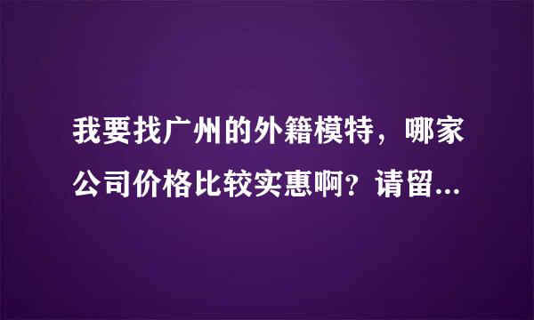 我要找广州的外籍模特，哪家公司价格比较实惠啊？请留下联系方式