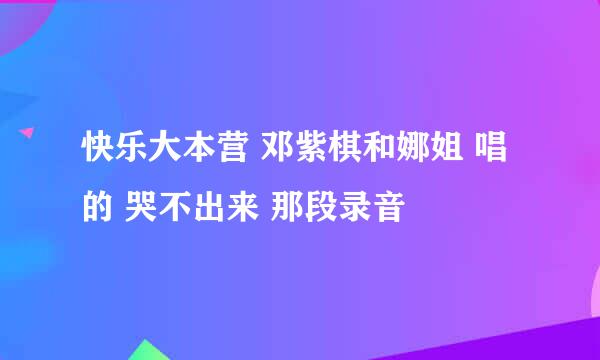 快乐大本营 邓紫棋和娜姐 唱的 哭不出来 那段录音