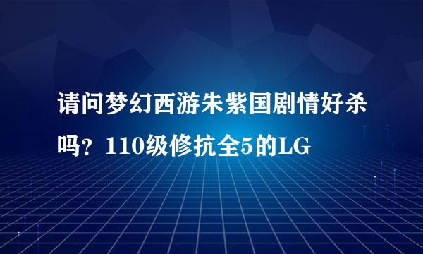 请问梦幻西游朱紫国剧情好杀吗？110级修抗全5的LG