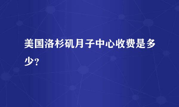 美国洛杉矶月子中心收费是多少？