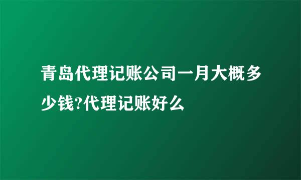 青岛代理记账公司一月大概多少钱?代理记账好么