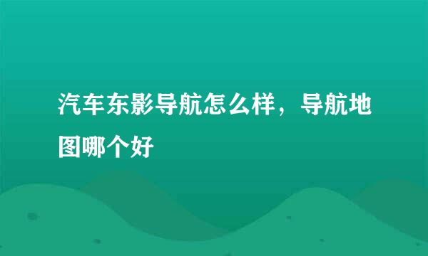 汽车东影导航怎么样，导航地图哪个好