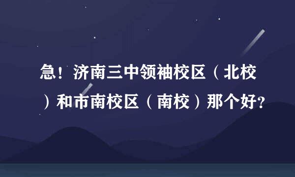 急！济南三中领袖校区（北校）和市南校区（南校）那个好？