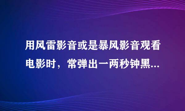 用风雷影音或是暴风影音观看电影时，常弹出一两秒钟黑色的画面，该怎么解决啊？