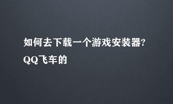 如何去下载一个游戏安装器?QQ飞车的