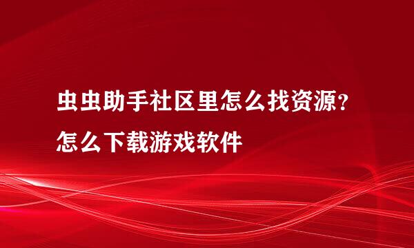 虫虫助手社区里怎么找资源？怎么下载游戏软件