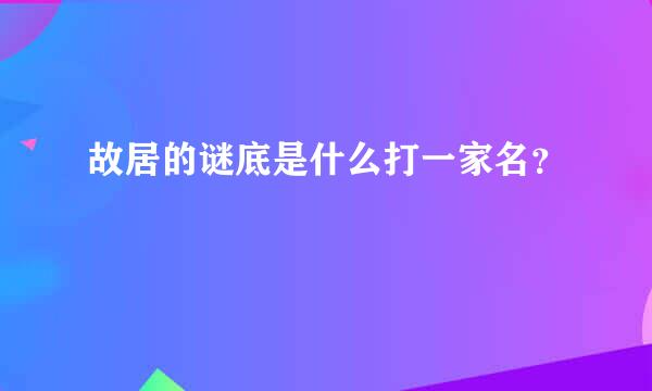 故居的谜底是什么打一家名？