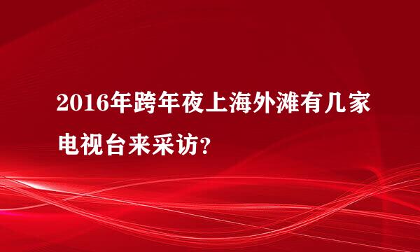 2016年跨年夜上海外滩有几家电视台来采访？