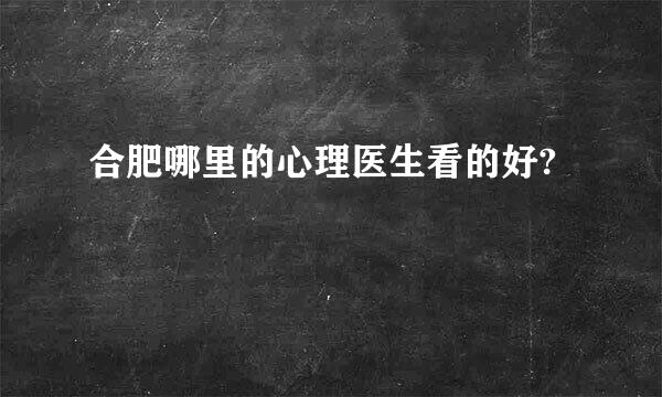 合肥哪里的心理医生看的好?