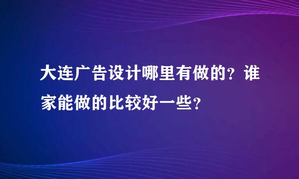 大连广告设计哪里有做的？谁家能做的比较好一些？