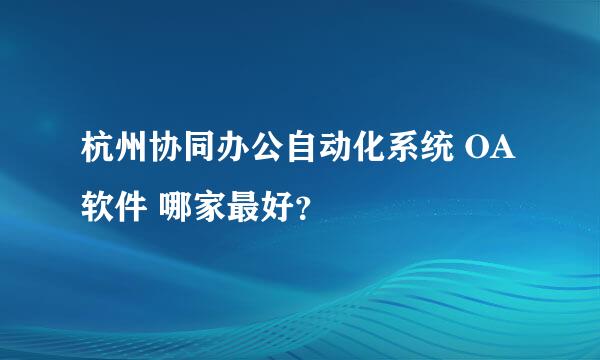 杭州协同办公自动化系统 OA软件 哪家最好？