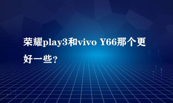 荣耀play3和vivo Y66那个更好一些？