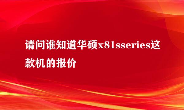 请问谁知道华硕x81sseries这款机的报价