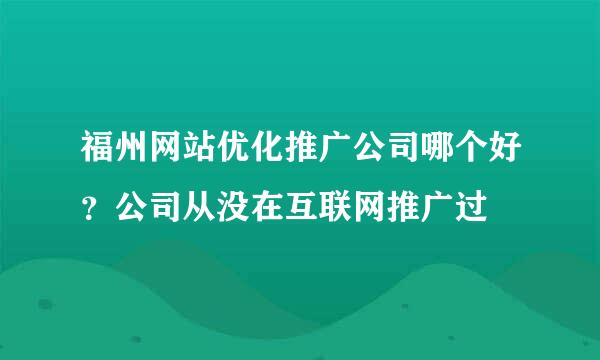 福州网站优化推广公司哪个好？公司从没在互联网推广过