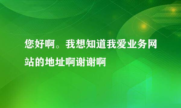 您好啊。我想知道我爱业务网站的地址啊谢谢啊