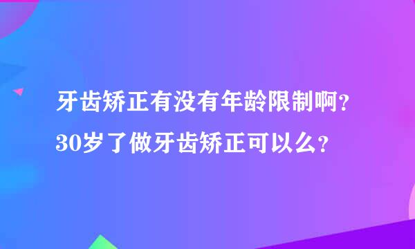 牙齿矫正有没有年龄限制啊？30岁了做牙齿矫正可以么？