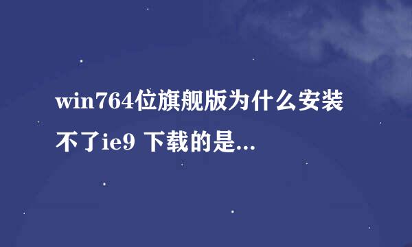 win764位旗舰版为什么安装不了ie9 下载的是64位的 只是安装失败