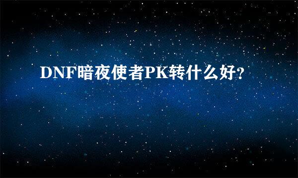 DNF暗夜使者PK转什么好？